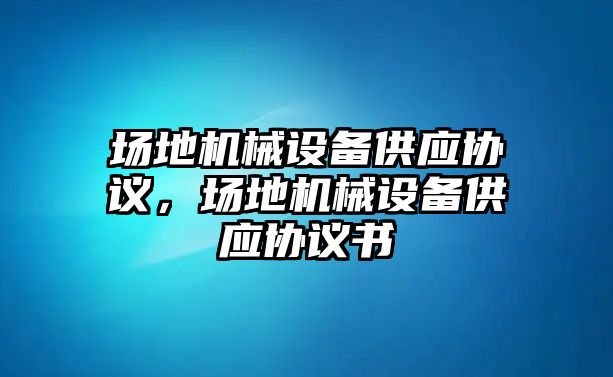 場地機(jī)械設(shè)備供應(yīng)協(xié)議，場地機(jī)械設(shè)備供應(yīng)協(xié)議書