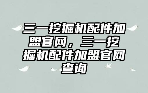 三一挖掘機配件加盟官網(wǎng)，三一挖掘機配件加盟官網(wǎng)查詢