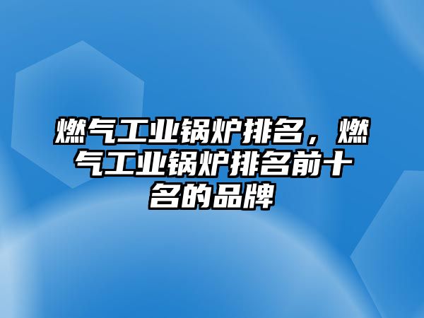 燃氣工業(yè)鍋爐排名，燃氣工業(yè)鍋爐排名前十名的品牌