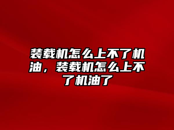 裝載機(jī)怎么上不了機(jī)油，裝載機(jī)怎么上不了機(jī)油了