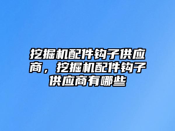 挖掘機配件鉤子供應(yīng)商，挖掘機配件鉤子供應(yīng)商有哪些