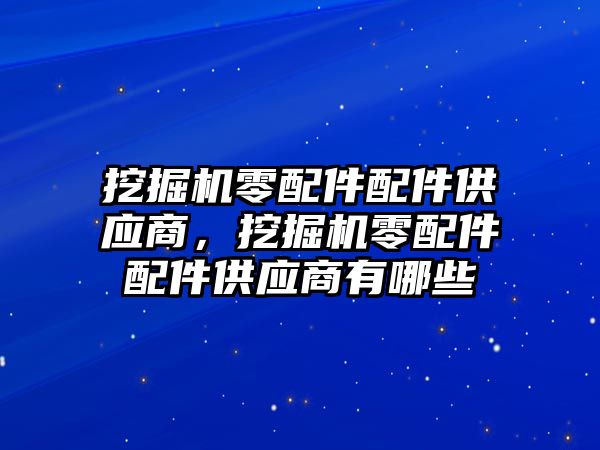 挖掘機零配件配件供應(yīng)商，挖掘機零配件配件供應(yīng)商有哪些