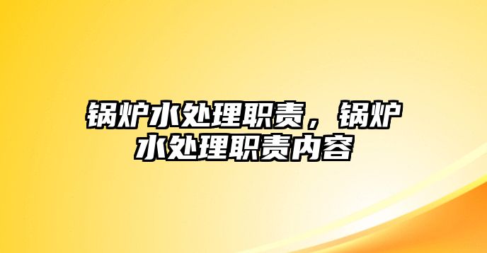 鍋爐水處理職責，鍋爐水處理職責內(nèi)容