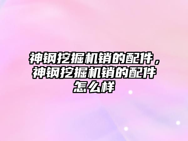 神鋼挖掘機銷的配件，神鋼挖掘機銷的配件怎么樣