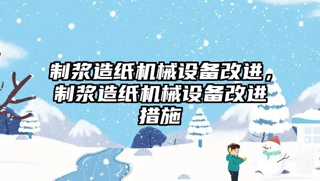 制漿造紙機械設(shè)備改進(jìn)，制漿造紙機械設(shè)備改進(jìn)措施