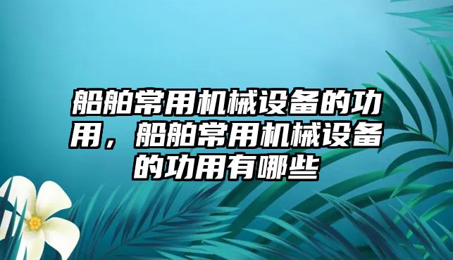 船舶常用機(jī)械設(shè)備的功用，船舶常用機(jī)械設(shè)備的功用有哪些