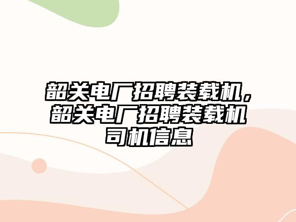 韶關電廠招聘裝載機，韶關電廠招聘裝載機司機信息