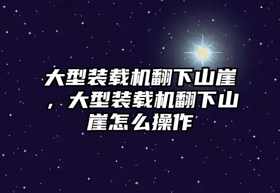 大型裝載機翻下山崖，大型裝載機翻下山崖怎么操作