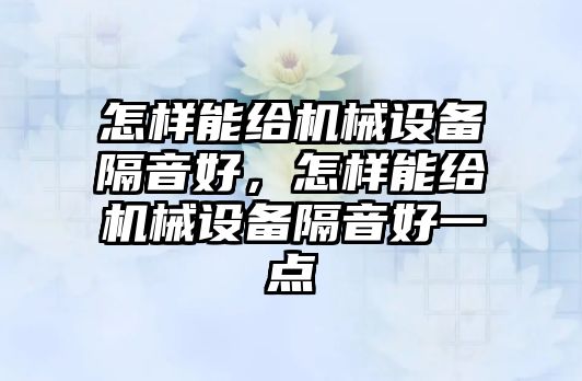 怎樣能給機(jī)械設(shè)備隔音好，怎樣能給機(jī)械設(shè)備隔音好一點(diǎn)