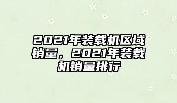 2021年裝載機區(qū)域銷量，2021年裝載機銷量排行