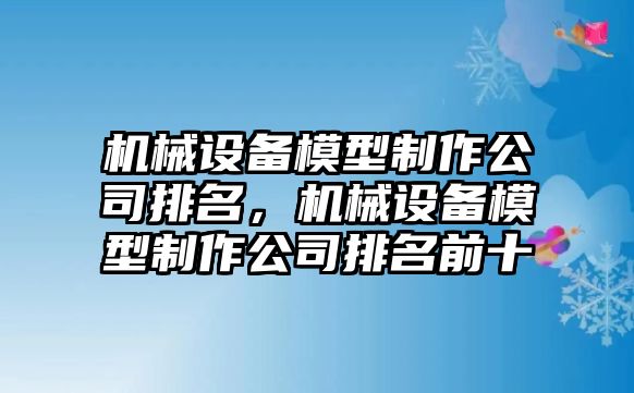 機(jī)械設(shè)備模型制作公司排名，機(jī)械設(shè)備模型制作公司排名前十