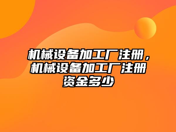 機械設備加工廠注冊，機械設備加工廠注冊資金多少