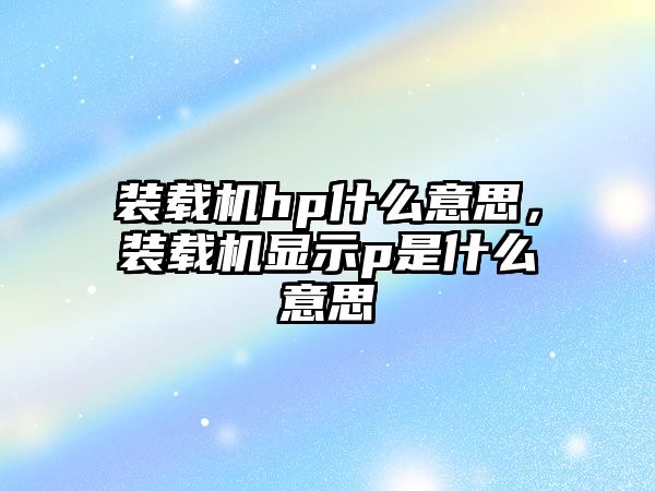 裝載機hp什么意思，裝載機顯示p是什么意思