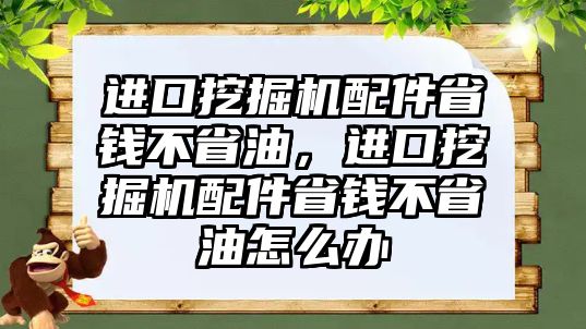 進(jìn)口挖掘機(jī)配件省錢不省油，進(jìn)口挖掘機(jī)配件省錢不省油怎么辦