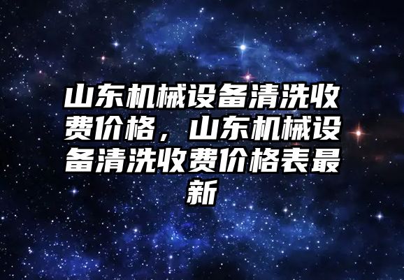 山東機(jī)械設(shè)備清洗收費(fèi)價格，山東機(jī)械設(shè)備清洗收費(fèi)價格表最新