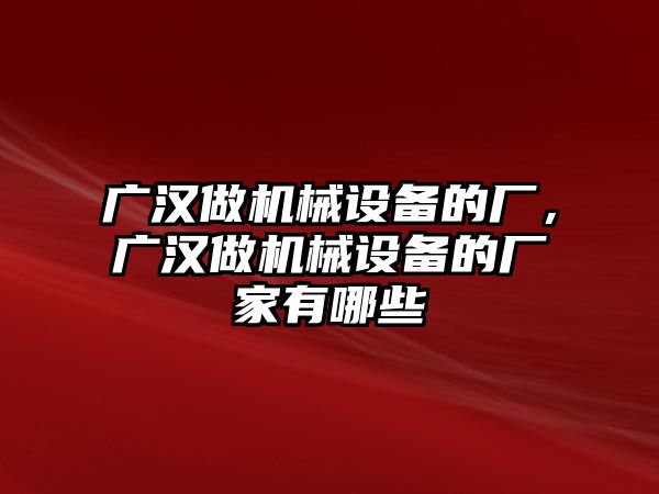 廣漢做機(jī)械設(shè)備的廠，廣漢做機(jī)械設(shè)備的廠家有哪些