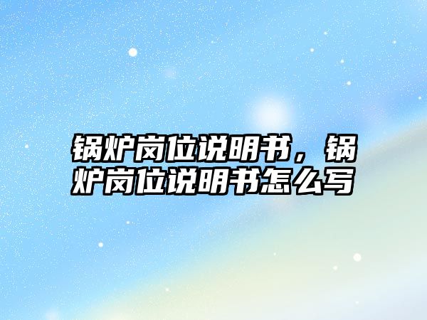 鍋爐崗位說明書，鍋爐崗位說明書怎么寫