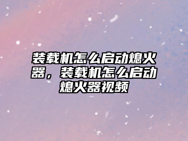 裝載機怎么啟動熄火器，裝載機怎么啟動熄火器視頻