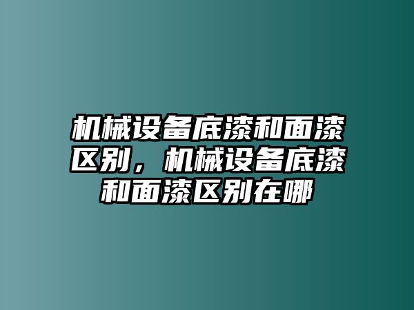 機械設備底漆和面漆區(qū)別，機械設備底漆和面漆區(qū)別在哪