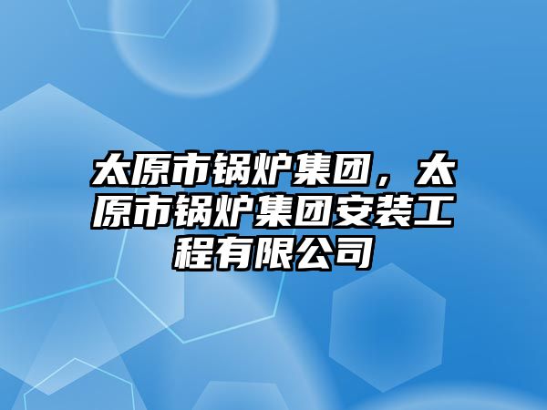 太原市鍋爐集團，太原市鍋爐集團安裝工程有限公司