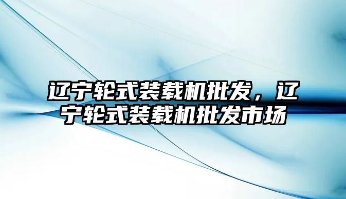 遼寧輪式裝載機批發(fā)，遼寧輪式裝載機批發(fā)市場