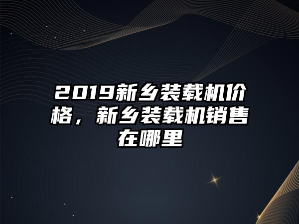 2019新鄉(xiāng)裝載機(jī)價格，新鄉(xiāng)裝載機(jī)銷售在哪里