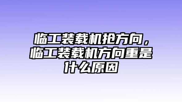 臨工裝載機(jī)搶方向，臨工裝載機(jī)方向重是什么原因