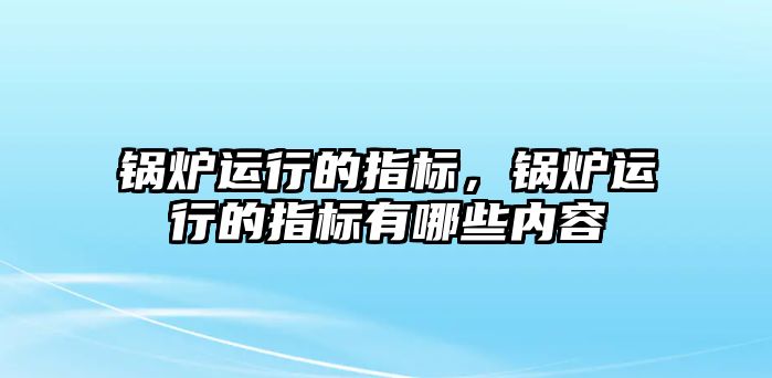 鍋爐運(yùn)行的指標(biāo)，鍋爐運(yùn)行的指標(biāo)有哪些內(nèi)容