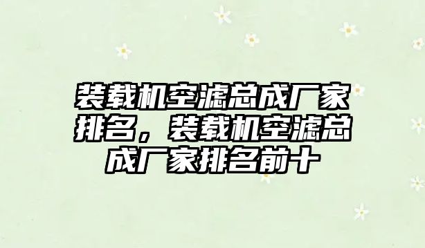 裝載機空濾總成廠家排名，裝載機空濾總成廠家排名前十