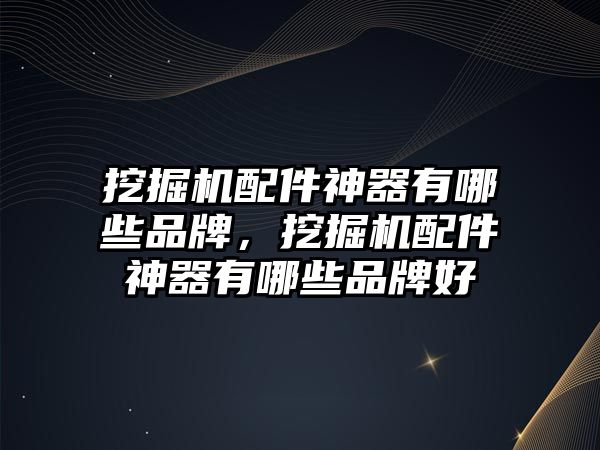 挖掘機(jī)配件神器有哪些品牌，挖掘機(jī)配件神器有哪些品牌好