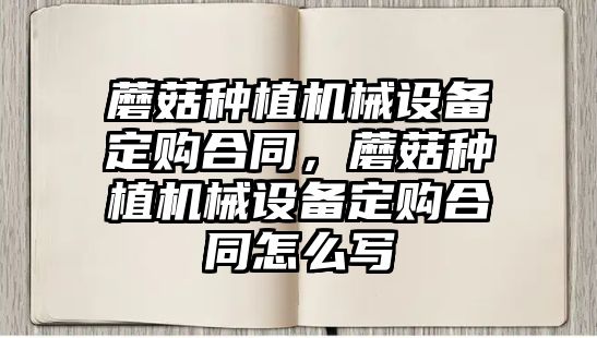 蘑菇種植機械設備定購合同，蘑菇種植機械設備定購合同怎么寫