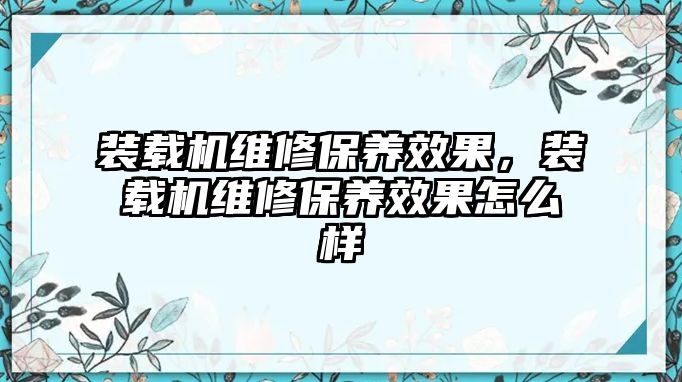 裝載機維修保養(yǎng)效果，裝載機維修保養(yǎng)效果怎么樣