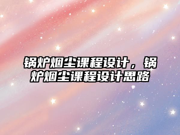 鍋爐煙塵課程設計，鍋爐煙塵課程設計思路