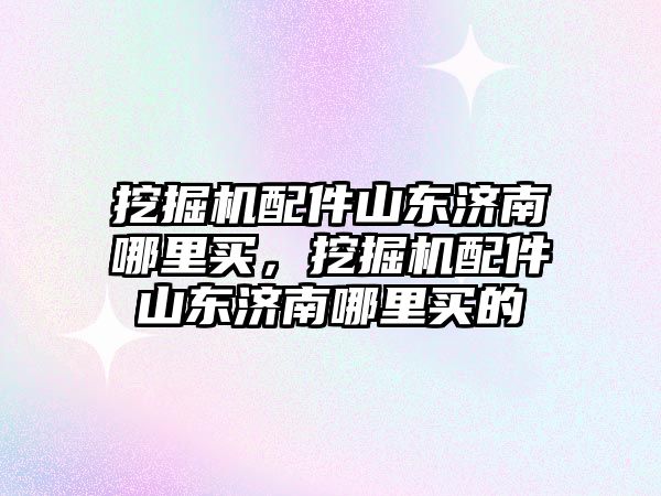 挖掘機(jī)配件山東濟(jì)南哪里買，挖掘機(jī)配件山東濟(jì)南哪里買的