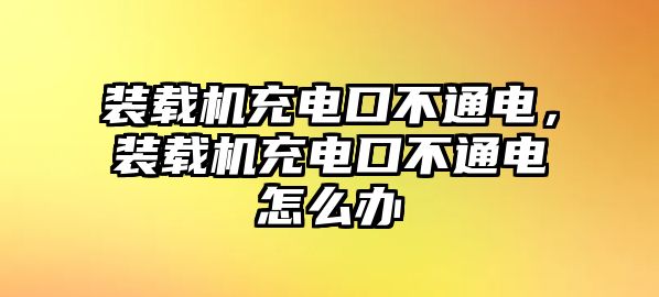 裝載機充電口不通電，裝載機充電口不通電怎么辦