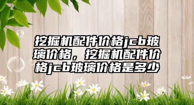 挖掘機配件價格jcb玻璃價格，挖掘機配件價格jcb玻璃價格是多少