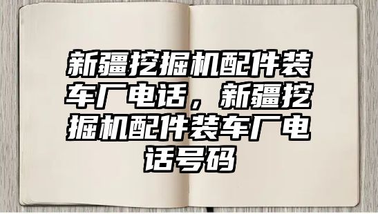 新疆挖掘機(jī)配件裝車廠電話，新疆挖掘機(jī)配件裝車廠電話號(hào)碼