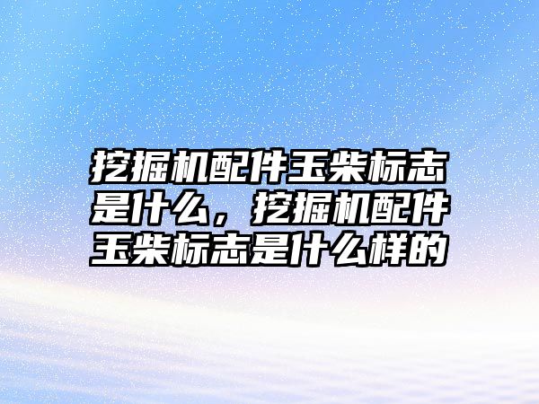 挖掘機配件玉柴標志是什么，挖掘機配件玉柴標志是什么樣的