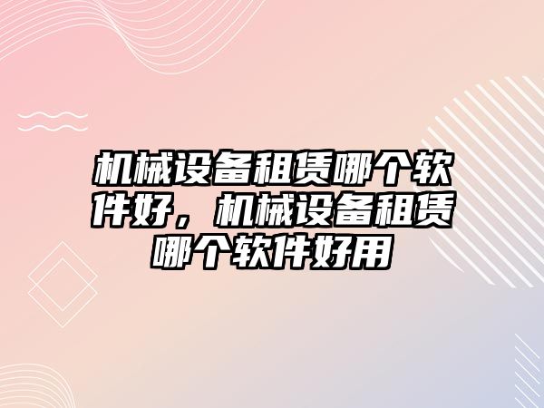 機械設備租賃哪個軟件好，機械設備租賃哪個軟件好用