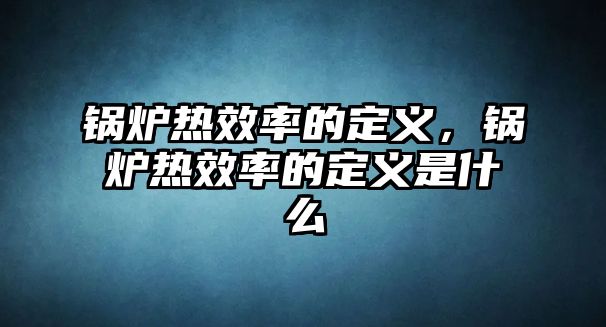 鍋爐熱效率的定義，鍋爐熱效率的定義是什么