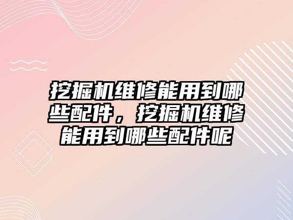 挖掘機(jī)維修能用到哪些配件，挖掘機(jī)維修能用到哪些配件呢