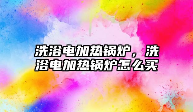 洗浴電加熱鍋爐，洗浴電加熱鍋爐怎么買