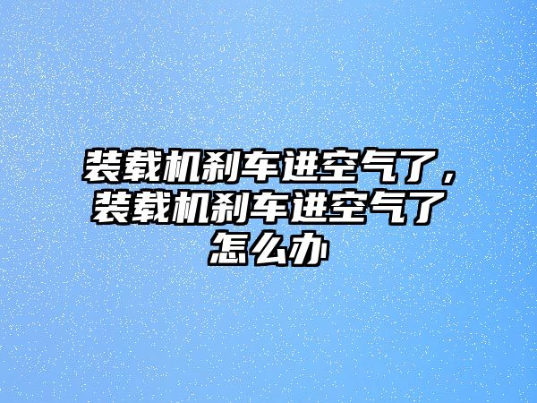 裝載機(jī)剎車進(jìn)空氣了，裝載機(jī)剎車進(jìn)空氣了怎么辦