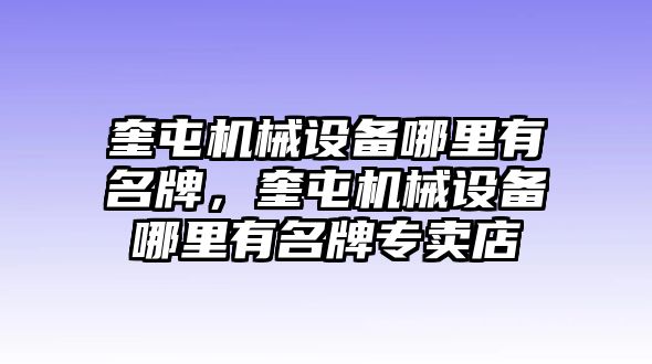 奎屯機(jī)械設(shè)備哪里有名牌，奎屯機(jī)械設(shè)備哪里有名牌專賣店