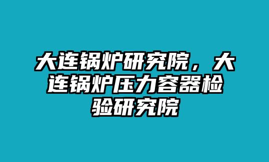 大連鍋爐研究院，大連鍋爐壓力容器檢驗(yàn)研究院