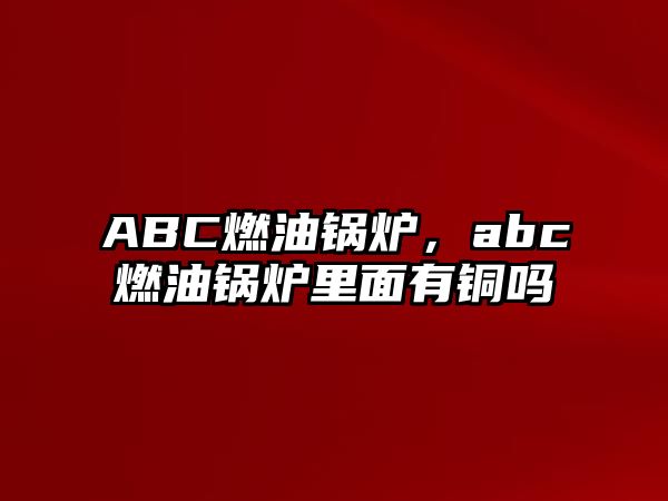 ABC燃油鍋爐，abc燃油鍋爐里面有銅嗎