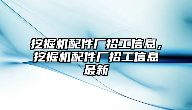 挖掘機(jī)配件廠招工信息，挖掘機(jī)配件廠招工信息最新