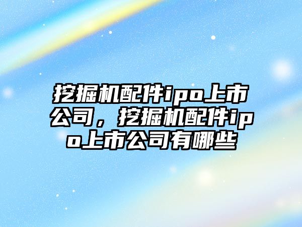 挖掘機配件ipo上市公司，挖掘機配件ipo上市公司有哪些