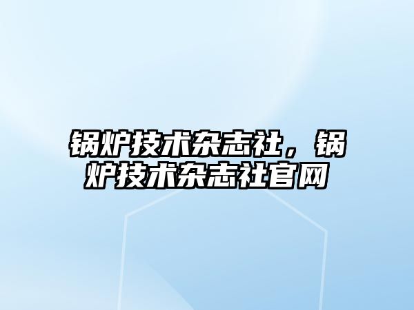 鍋爐技術(shù)雜志社，鍋爐技術(shù)雜志社官網(wǎng)