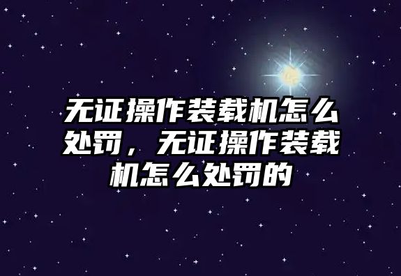 無證操作裝載機(jī)怎么處罰，無證操作裝載機(jī)怎么處罰的